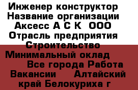 Инженер-конструктор › Название организации ­ Аксесс-А.С.К, ООО › Отрасль предприятия ­ Строительство › Минимальный оклад ­ 35 000 - Все города Работа » Вакансии   . Алтайский край,Белокуриха г.